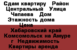 Сдам квартиру › Район ­ Центральный › Улица ­ Чапаева › Дом ­ 2 › Этажность дома ­ 5 › Цена ­ 15 000 - Хабаровский край, Комсомольск-на-Амуре г. Недвижимость » Квартиры аренда   . Хабаровский край